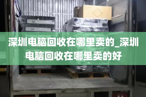 深圳电脑回收在哪里卖的_深圳电脑回收在哪里卖的好