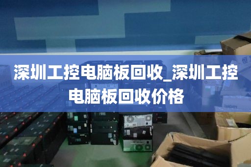 深圳工控电脑板回收_深圳工控电脑板回收价格