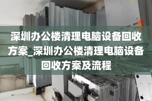 深圳办公楼清理电脑设备回收方案_深圳办公楼清理电脑设备回收方案及流程