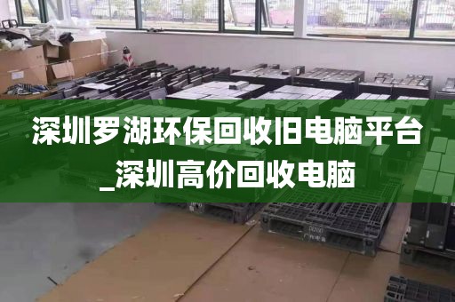深圳罗湖环保回收旧电脑平台_深圳高价回收电脑
