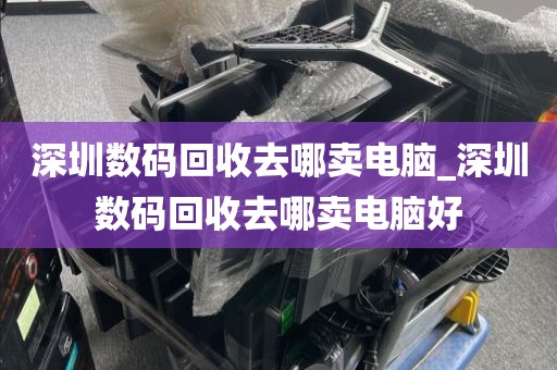 深圳数码回收去哪卖电脑_深圳数码回收去哪卖电脑好