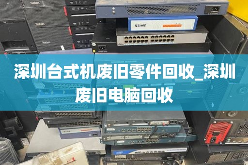 深圳台式机废旧零件回收_深圳废旧电脑回收