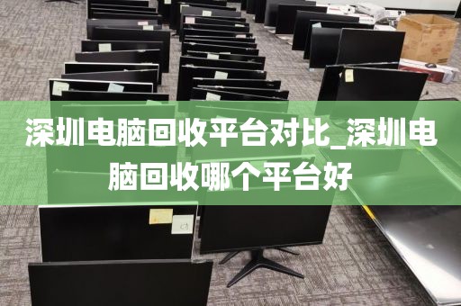 深圳电脑回收平台对比_深圳电脑回收哪个平台好