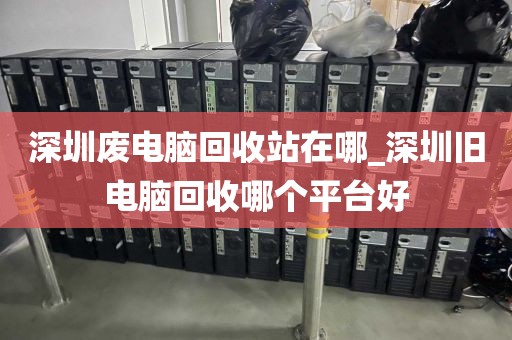 深圳废电脑回收站在哪_深圳旧电脑回收哪个平台好