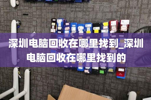 深圳电脑回收在哪里找到_深圳电脑回收在哪里找到的