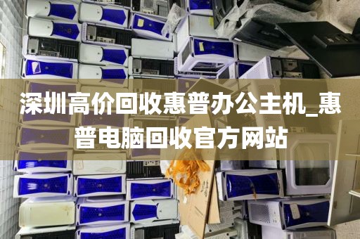 深圳高价回收惠普办公主机_惠普电脑回收官方网站