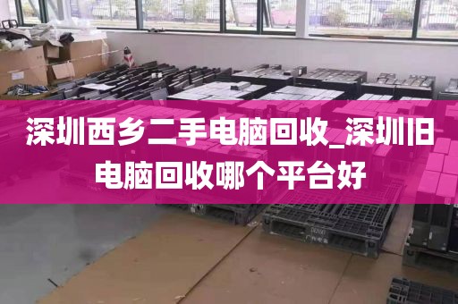 深圳西乡二手电脑回收_深圳旧电脑回收哪个平台好