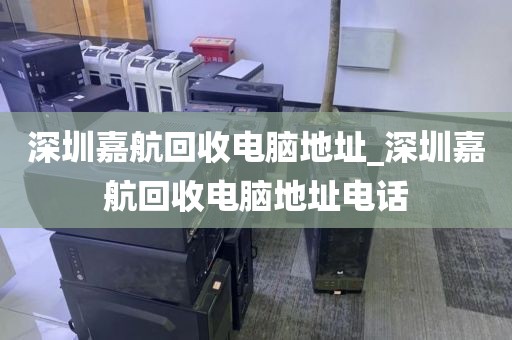 深圳嘉航回收电脑地址_深圳嘉航回收电脑地址电话