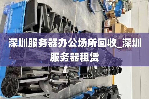 深圳服务器办公场所回收_深圳服务器租赁