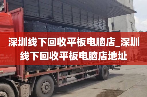 深圳线下回收平板电脑店_深圳线下回收平板电脑店地址