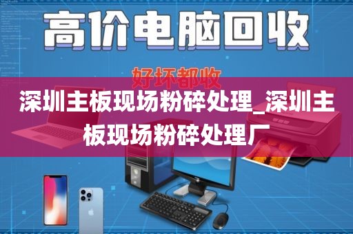 深圳主板现场粉碎处理_深圳主板现场粉碎处理厂