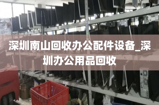 深圳南山回收办公配件设备_深圳办公用品回收