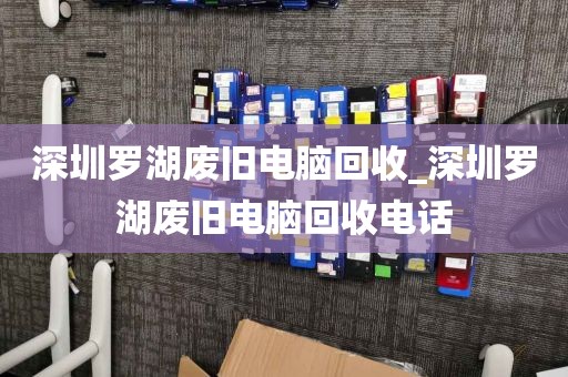深圳罗湖废旧电脑回收_深圳罗湖废旧电脑回收电话