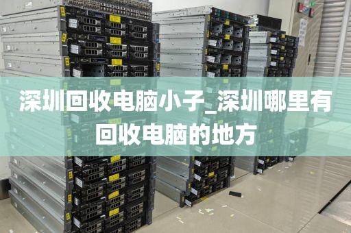 深圳回收电脑小子_深圳哪里有回收电脑的地方