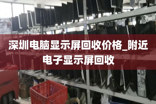 深圳电脑显示屏回收价格_附近电子显示屏回收