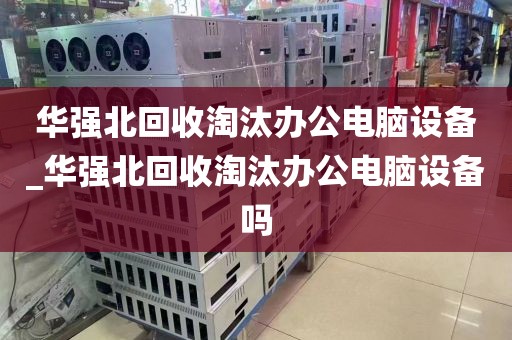 华强北回收淘汰办公电脑设备_华强北回收淘汰办公电脑设备吗