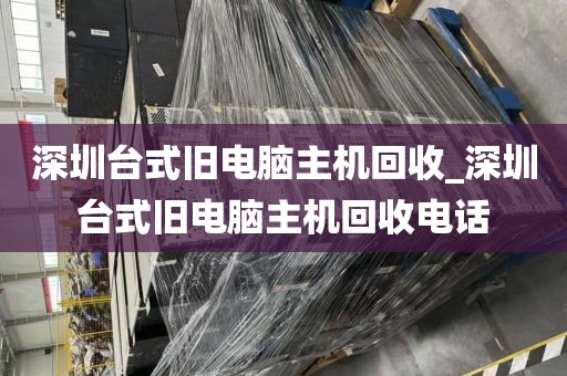 深圳台式旧电脑主机回收_深圳台式旧电脑主机回收电话