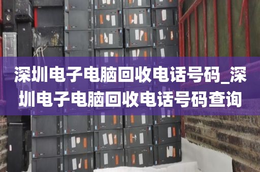 深圳电子电脑回收电话号码_深圳电子电脑回收电话号码查询