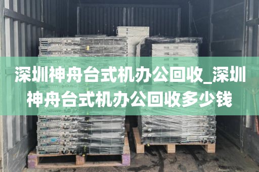 深圳神舟台式机办公回收_深圳神舟台式机办公回收多少钱