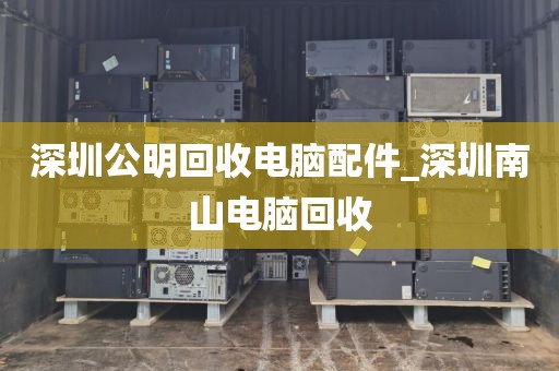 深圳公明回收电脑配件_深圳南山电脑回收