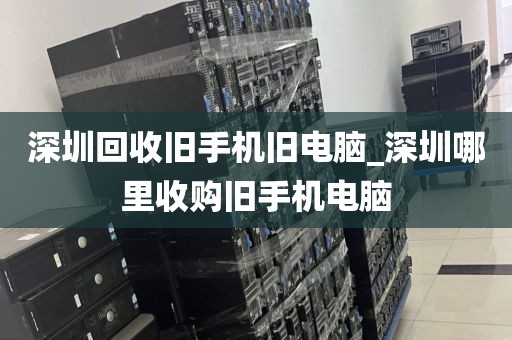 深圳回收旧手机旧电脑_深圳哪里收购旧手机电脑