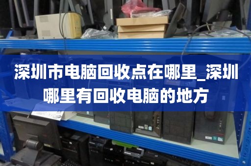 深圳市电脑回收点在哪里_深圳哪里有回收电脑的地方
