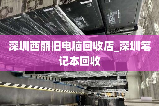 深圳西丽旧电脑回收店_深圳笔记本回收