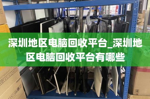 深圳地区电脑回收平台_深圳地区电脑回收平台有哪些