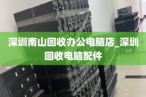 深圳南山回收办公电脑店_深圳回收电脑配件