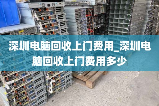 深圳电脑回收上门费用_深圳电脑回收上门费用多少