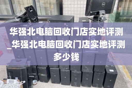 华强北电脑回收门店实地评测_华强北电脑回收门店实地评测多少钱