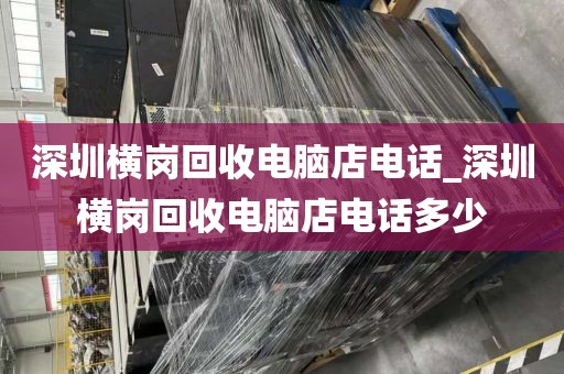 深圳横岗回收电脑店电话_深圳横岗回收电脑店电话多少