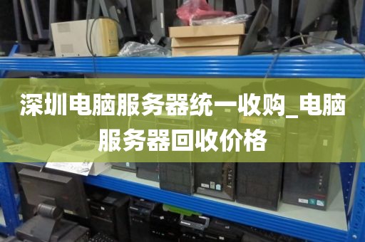 深圳电脑服务器统一收购_电脑服务器回收价格