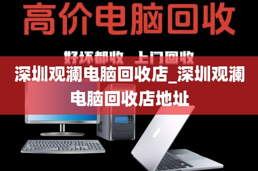 深圳观澜电脑回收店_深圳观澜电脑回收店地址