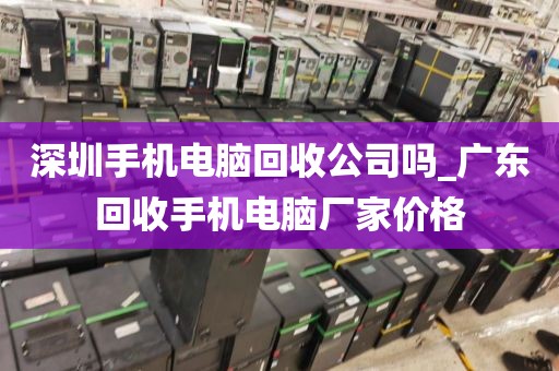 深圳手机电脑回收公司吗_广东回收手机电脑厂家价格