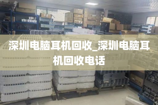 深圳电脑耳机回收_深圳电脑耳机回收电话