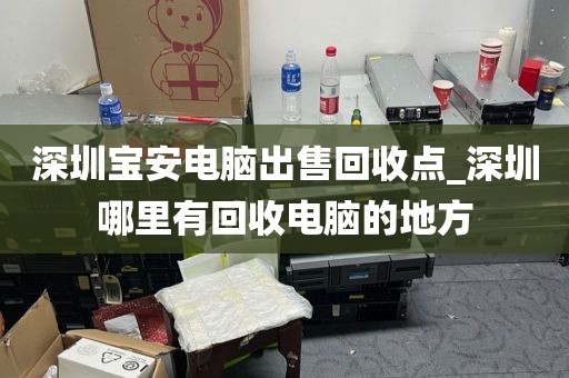 深圳宝安电脑出售回收点_深圳哪里有回收电脑的地方