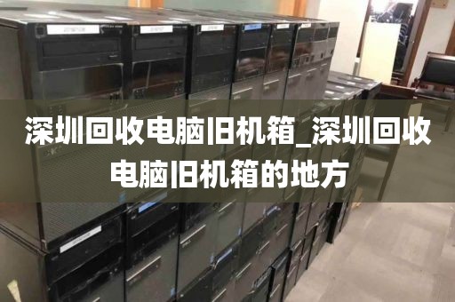 深圳回收电脑旧机箱_深圳回收电脑旧机箱的地方