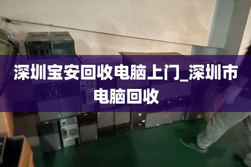 深圳宝安回收电脑上门_深圳市电脑回收