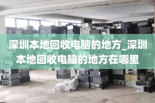 深圳本地回收电脑的地方_深圳本地回收电脑的地方在哪里