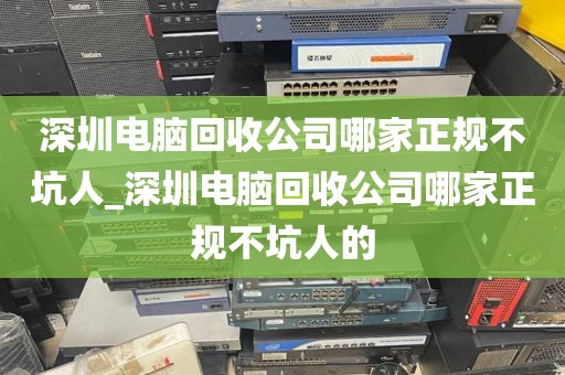 深圳电脑回收公司哪家正规不坑人_深圳电脑回收公司哪家正规不坑人的