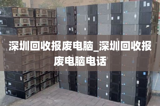 深圳回收报废电脑_深圳回收报废电脑电话