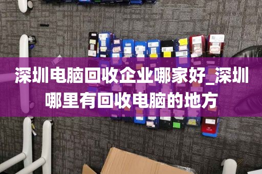 深圳电脑回收企业哪家好_深圳哪里有回收电脑的地方