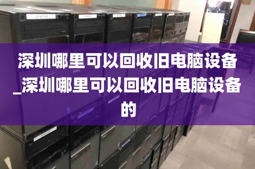 深圳哪里可以回收旧电脑设备_深圳哪里可以回收旧电脑设备的