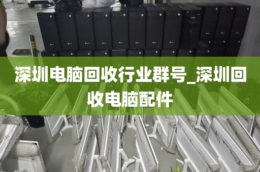深圳电脑回收行业群号_深圳回收电脑配件
