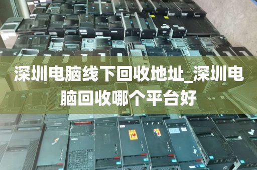 深圳电脑线下回收地址_深圳电脑回收哪个平台好