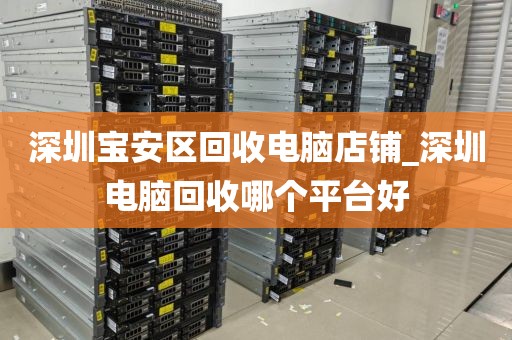 深圳宝安区回收电脑店铺_深圳电脑回收哪个平台好