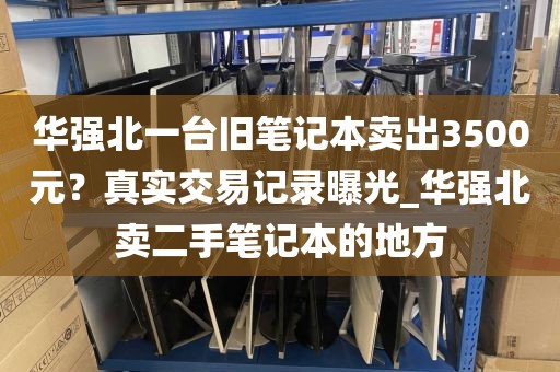 华强北一台旧笔记本卖出3500元？真实交易记录曝光_华强北卖二手笔记本的地方