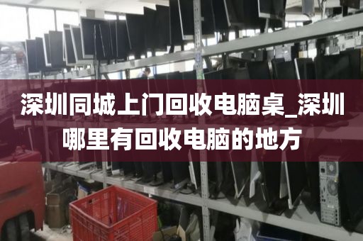 深圳同城上门回收电脑桌_深圳哪里有回收电脑的地方