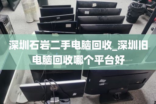 深圳石岩二手电脑回收_深圳旧电脑回收哪个平台好